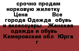 срочно продам норковую жилетку!!! › Цена ­ 13 000 - Все города Одежда, обувь и аксессуары » Женская одежда и обувь   . Кемеровская обл.,Юрга г.